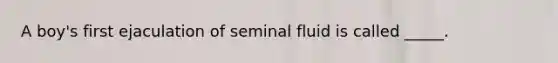 A boy's first ejaculation of seminal fluid is called _____.