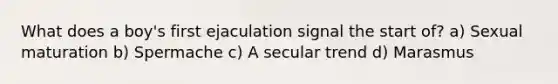 What does a boy's first ejaculation signal the start of? a) Sexual maturation b) Spermache c) A secular trend d) Marasmus