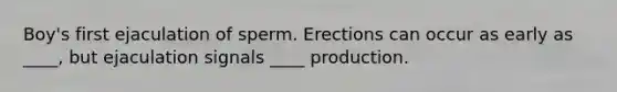 Boy's first ejaculation of sperm. Erections can occur as early as ____, but ejaculation signals ____ production.