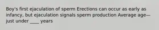 Boy's first ejaculation of sperm Erections can occur as early as infancy, but ejaculation signals sperm production Average age—just under ____ years