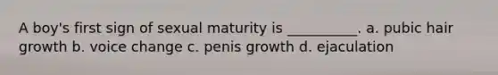 A boy's first sign of sexual maturity is __________. a. pubic hair growth b. voice change c. penis growth d. ejaculation