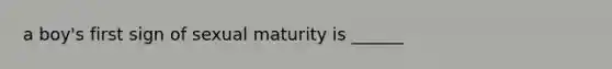 a boy's first sign of sexual maturity is ______