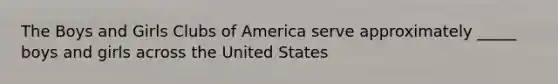 The Boys and Girls Clubs of America serve approximately _____ boys and girls across the United States