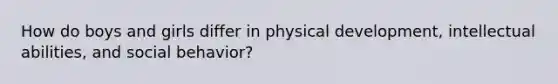 How do boys and girls differ in physical development, intellectual abilities, and social behavior?