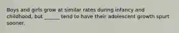 Boys and girls grow at similar rates during infancy and childhood, but ______ tend to have their adolescent growth spurt sooner.