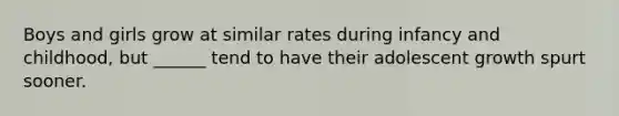 Boys and girls grow at similar rates during infancy and childhood, but ______ tend to have their adolescent growth spurt sooner.