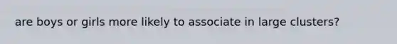 are boys or girls more likely to associate in large clusters?