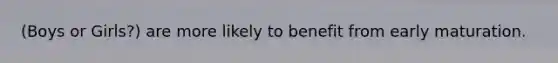 (Boys or Girls?) are more likely to benefit from early maturation.