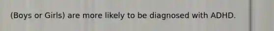 (Boys or Girls) are more likely to be diagnosed with ADHD.