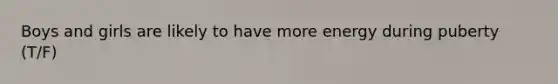 Boys and girls are likely to have more energy during puberty (T/F)