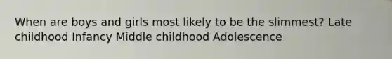 When are boys and girls most likely to be the slimmest? Late childhood Infancy Middle childhood Adolescence