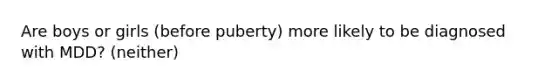 Are boys or girls (before puberty) more likely to be diagnosed with MDD? (neither)
