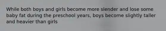 While both boys and girls become more slender and lose some baby fat during the preschool years, boys become slightly taller and heavier than girls