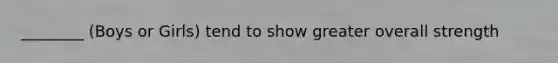 ________ (Boys or Girls) tend to show greater overall strength