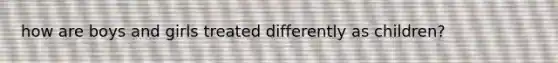 how are boys and girls treated differently as children?