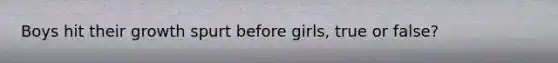 Boys hit their growth spurt before girls, true or false?