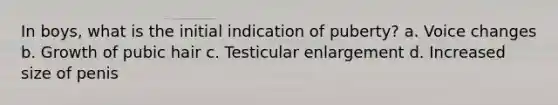 In boys, what is the initial indication of puberty? a. Voice changes b. Growth of pubic hair c. Testicular enlargement d. Increased size of penis