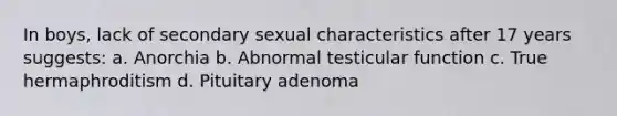 In boys, lack of secondary sexual characteristics after 17 years suggests: a. Anorchia b. Abnormal testicular function c. True hermaphroditism d. Pituitary adenoma