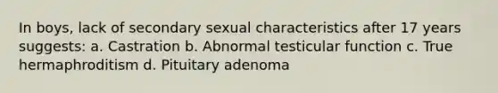 In boys, lack of secondary sexual characteristics after 17 years suggests: a. Castration b. Abnormal testicular function c. True hermaphroditism d. Pituitary adenoma