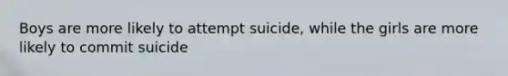 Boys are more likely to attempt suicide, while the girls are more likely to commit suicide