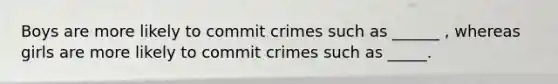 Boys are more likely to commit crimes such as ______ , whereas girls are more likely to commit crimes such as _____.