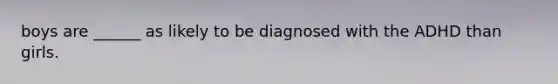 boys are ______ as likely to be diagnosed with the ADHD than girls.