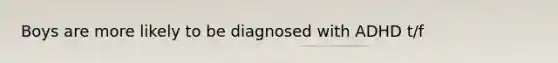 Boys are more likely to be diagnosed with ADHD t/f