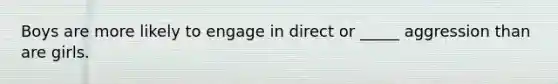 Boys are more likely to engage in direct or _____ aggression than are girls.