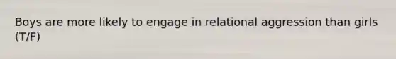 Boys are more likely to engage in relational aggression than girls (T/F)