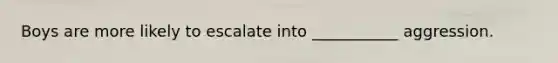 Boys are more likely to escalate into ___________ aggression.