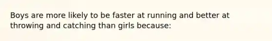 Boys are more likely to be faster at running and better at throwing and catching than girls because: