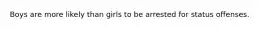 Boys are more likely than girls to be arrested for status offenses.