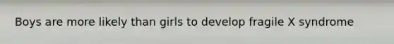 Boys are more likely than girls to develop fragile X syndrome