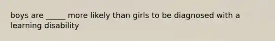 boys are _____ more likely than girls to be diagnosed with a learning disability