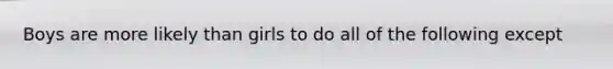 Boys are more likely than girls to do all of the following except