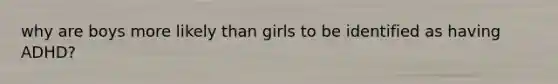 why are boys more likely than girls to be identified as having ADHD?