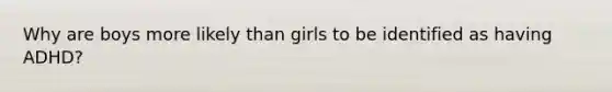 Why are boys more likely than girls to be identified as having ADHD?