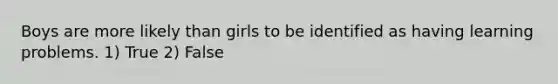 Boys are more likely than girls to be identified as having learning problems. 1) True 2) False