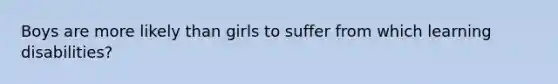 Boys are more likely than girls to suffer from which learning disabilities?