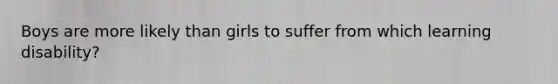 Boys are more likely than girls to suffer from which learning disability?