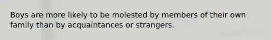 Boys are more likely to be molested by members of their own family than by acquaintances or strangers.