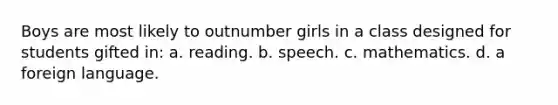 Boys are most likely to outnumber girls in a class designed for students gifted in: a. reading. b. speech. c. mathematics. d. a foreign language.