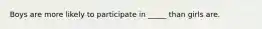 Boys are more likely to participate in _____ than girls are.