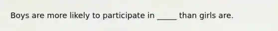 Boys are more likely to participate in _____ than girls are.