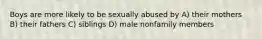 Boys are more likely to be sexually abused by A) their mothers B) their fathers C) siblings D) male nonfamily members