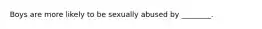 Boys are more likely to be sexually abused by ________.