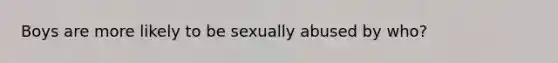 Boys are more likely to be sexually abused by who?