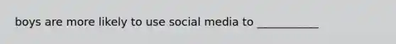 boys are more likely to use social media to ___________