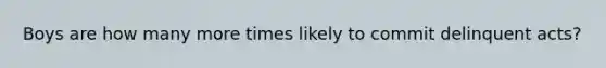 Boys are how many more times likely to commit delinquent acts?