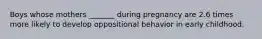 Boys whose mothers _______ during pregnancy are 2.6 times more likely to develop oppositional behavior in early childhood.